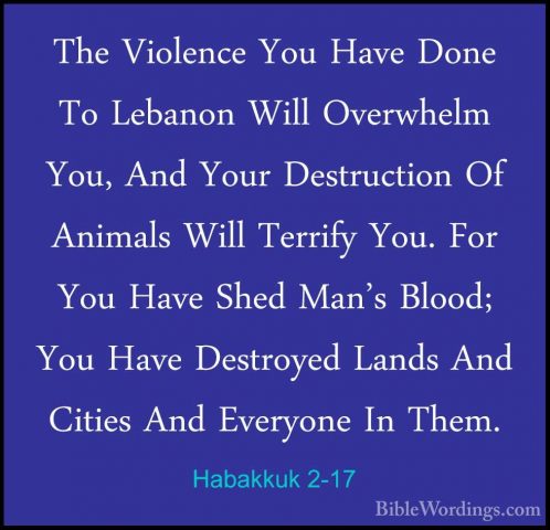 Habakkuk 2-17 - The Violence You Have Done To Lebanon Will OverwhThe Violence You Have Done To Lebanon Will Overwhelm You, And Your Destruction Of Animals Will Terrify You. For You Have Shed Man's Blood; You Have Destroyed Lands And Cities And Everyone In Them. 
