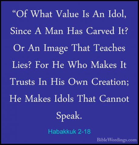 Habakkuk 2-18 - "Of What Value Is An Idol, Since A Man Has Carved"Of What Value Is An Idol, Since A Man Has Carved It? Or An Image That Teaches Lies? For He Who Makes It Trusts In His Own Creation; He Makes Idols That Cannot Speak. 
