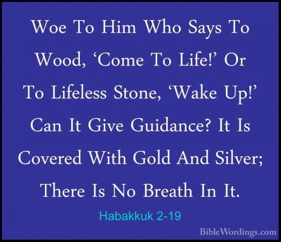 Habakkuk 2-19 - Woe To Him Who Says To Wood, 'Come To Life!' Or TWoe To Him Who Says To Wood, 'Come To Life!' Or To Lifeless Stone, 'Wake Up!' Can It Give Guidance? It Is Covered With Gold And Silver; There Is No Breath In It. 