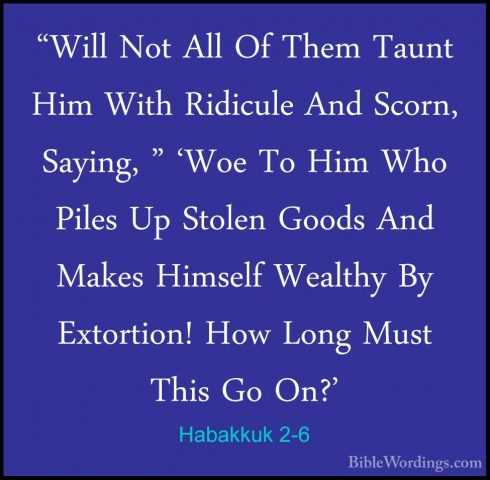 Habakkuk 2-6 - "Will Not All Of Them Taunt Him With Ridicule And"Will Not All Of Them Taunt Him With Ridicule And Scorn, Saying, " 'Woe To Him Who Piles Up Stolen Goods And Makes Himself Wealthy By Extortion! How Long Must This Go On?' 