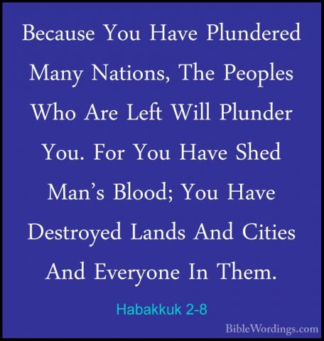 Habakkuk 2-8 - Because You Have Plundered Many Nations, The PeoplBecause You Have Plundered Many Nations, The Peoples Who Are Left Will Plunder You. For You Have Shed Man's Blood; You Have Destroyed Lands And Cities And Everyone In Them. 