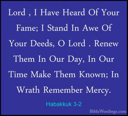 Habakkuk 3-2 - Lord , I Have Heard Of Your Fame; I Stand In Awe OLord , I Have Heard Of Your Fame; I Stand In Awe Of Your Deeds, O Lord . Renew Them In Our Day, In Our Time Make Them Known; In Wrath Remember Mercy. 