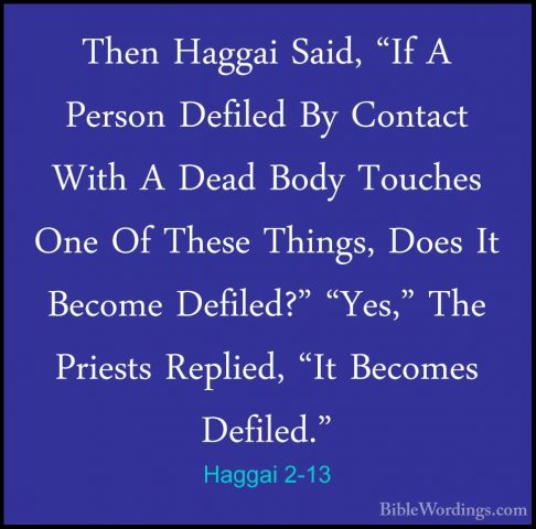 Haggai 2-13 - Then Haggai Said, "If A Person Defiled By Contact WThen Haggai Said, "If A Person Defiled By Contact With A Dead Body Touches One Of These Things, Does It Become Defiled?" "Yes," The Priests Replied, "It Becomes Defiled." 