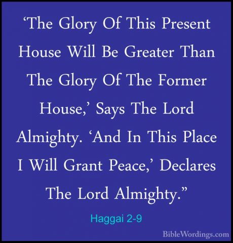 Haggai 2-9 - 'The Glory Of This Present House Will Be Greater Tha'The Glory Of This Present House Will Be Greater Than The Glory Of The Former House,' Says The Lord Almighty. 'And In This Place I Will Grant Peace,' Declares The Lord Almighty." 