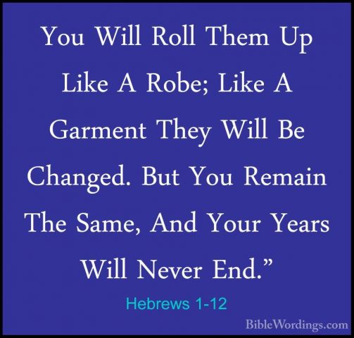 Hebrews 1-12 - You Will Roll Them Up Like A Robe; Like A GarmentYou Will Roll Them Up Like A Robe; Like A Garment They Will Be Changed. But You Remain The Same, And Your Years Will Never End." 