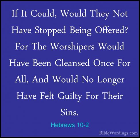Hebrews 10-2 - If It Could, Would They Not Have Stopped Being OffIf It Could, Would They Not Have Stopped Being Offered? For The Worshipers Would Have Been Cleansed Once For All, And Would No Longer Have Felt Guilty For Their Sins. 