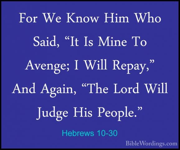 Hebrews 10-30 - For We Know Him Who Said, "It Is Mine To Avenge;For We Know Him Who Said, "It Is Mine To Avenge; I Will Repay," And Again, "The Lord Will Judge His People." 