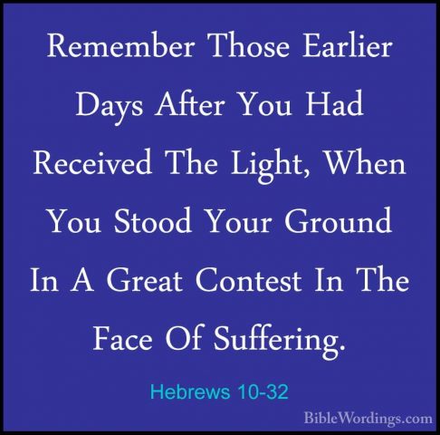 Hebrews 10-32 - Remember Those Earlier Days After You Had ReceiveRemember Those Earlier Days After You Had Received The Light, When You Stood Your Ground In A Great Contest In The Face Of Suffering. 