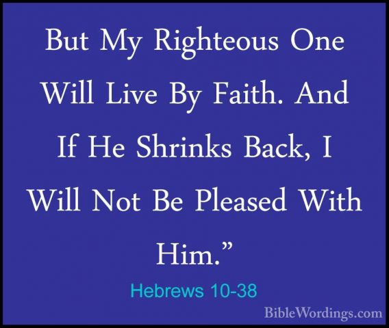 Hebrews 10-38 - But My Righteous One Will Live By Faith. And If HBut My Righteous One Will Live By Faith. And If He Shrinks Back, I Will Not Be Pleased With Him." 