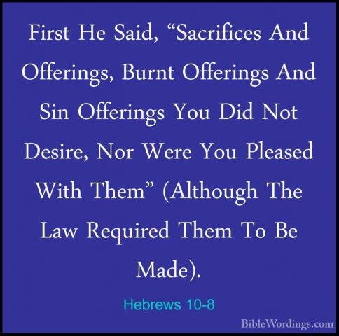 Hebrews 10-8 - First He Said, "Sacrifices And Offerings, Burnt OfFirst He Said, "Sacrifices And Offerings, Burnt Offerings And Sin Offerings You Did Not Desire, Nor Were You Pleased With Them" (Although The Law Required Them To Be Made). 