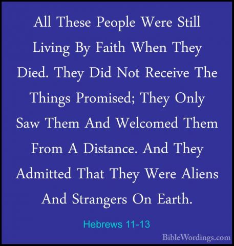 Hebrews 11-13 - All These People Were Still Living By Faith WhenAll These People Were Still Living By Faith When They Died. They Did Not Receive The Things Promised; They Only Saw Them And Welcomed Them From A Distance. And They Admitted That They Were Aliens And Strangers On Earth. 