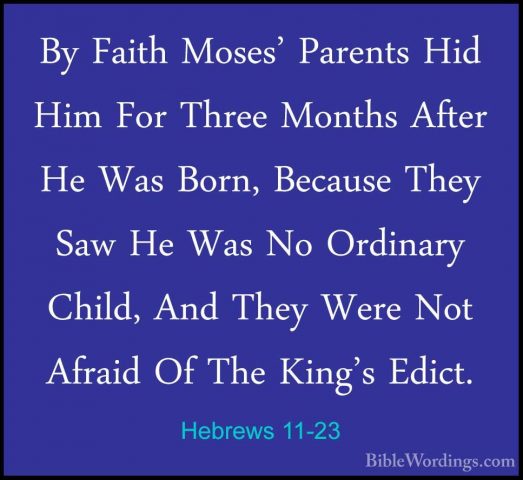 Hebrews 11-23 - By Faith Moses' Parents Hid Him For Three MonthsBy Faith Moses' Parents Hid Him For Three Months After He Was Born, Because They Saw He Was No Ordinary Child, And They Were Not Afraid Of The King's Edict. 