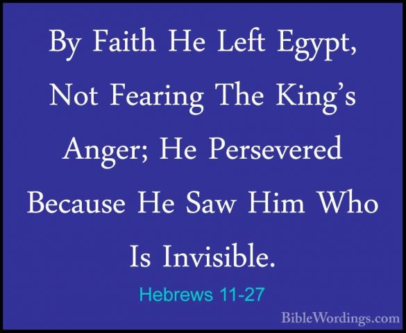 Hebrews 11-27 - By Faith He Left Egypt, Not Fearing The King's AnBy Faith He Left Egypt, Not Fearing The King's Anger; He Persevered Because He Saw Him Who Is Invisible. 