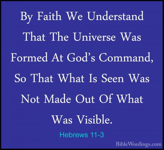 Hebrews 11-3 - By Faith We Understand That The Universe Was FormeBy Faith We Understand That The Universe Was Formed At God's Command, So That What Is Seen Was Not Made Out Of What Was Visible. 