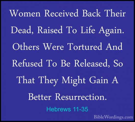 Hebrews 11-35 - Women Received Back Their Dead, Raised To Life AgWomen Received Back Their Dead, Raised To Life Again. Others Were Tortured And Refused To Be Released, So That They Might Gain A Better Resurrection. 