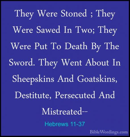 Hebrews 11-37 - They Were Stoned ; They Were Sawed In Two; They WThey Were Stoned ; They Were Sawed In Two; They Were Put To Death By The Sword. They Went About In Sheepskins And Goatskins, Destitute, Persecuted And Mistreated-- 