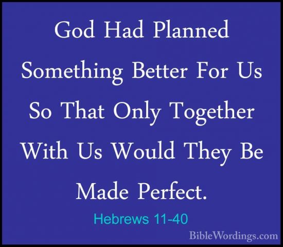 Hebrews 11-40 - God Had Planned Something Better For Us So That OGod Had Planned Something Better For Us So That Only Together With Us Would They Be Made Perfect.