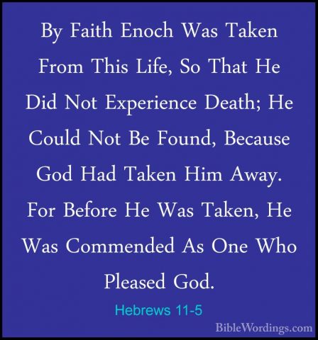 Hebrews 11-5 - By Faith Enoch Was Taken From This Life, So That HBy Faith Enoch Was Taken From This Life, So That He Did Not Experience Death; He Could Not Be Found, Because God Had Taken Him Away. For Before He Was Taken, He Was Commended As One Who Pleased God. 