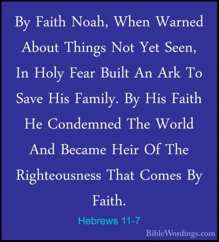 Hebrews 11-7 - By Faith Noah, When Warned About Things Not Yet SeBy Faith Noah, When Warned About Things Not Yet Seen, In Holy Fear Built An Ark To Save His Family. By His Faith He Condemned The World And Became Heir Of The Righteousness That Comes By Faith. 