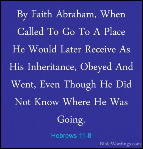 Hebrews 11-8 - By Faith Abraham, When Called To Go To A Place HeBy Faith Abraham, When Called To Go To A Place He Would Later Receive As His Inheritance, Obeyed And Went, Even Though He Did Not Know Where He Was Going. 