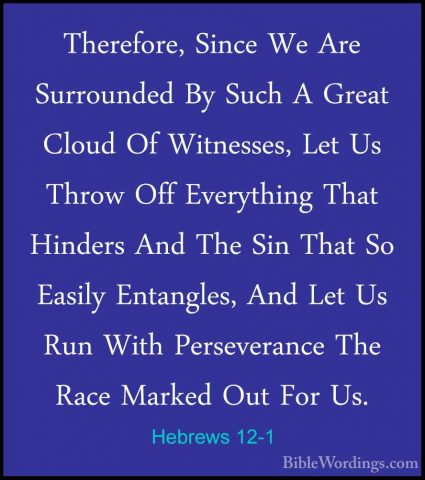Hebrews 12-1 - Therefore, Since We Are Surrounded By Such A GreatTherefore, Since We Are Surrounded By Such A Great Cloud Of Witnesses, Let Us Throw Off Everything That Hinders And The Sin That So Easily Entangles, And Let Us Run With Perseverance The Race Marked Out For Us. 