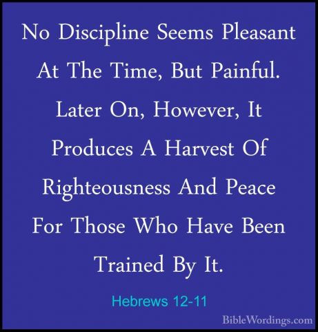 Hebrews 12-11 - No Discipline Seems Pleasant At The Time, But PaiNo Discipline Seems Pleasant At The Time, But Painful. Later On, However, It Produces A Harvest Of Righteousness And Peace For Those Who Have Been Trained By It. 