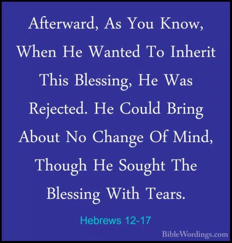 Hebrews 12-17 - Afterward, As You Know, When He Wanted To InheritAfterward, As You Know, When He Wanted To Inherit This Blessing, He Was Rejected. He Could Bring About No Change Of Mind, Though He Sought The Blessing With Tears. 