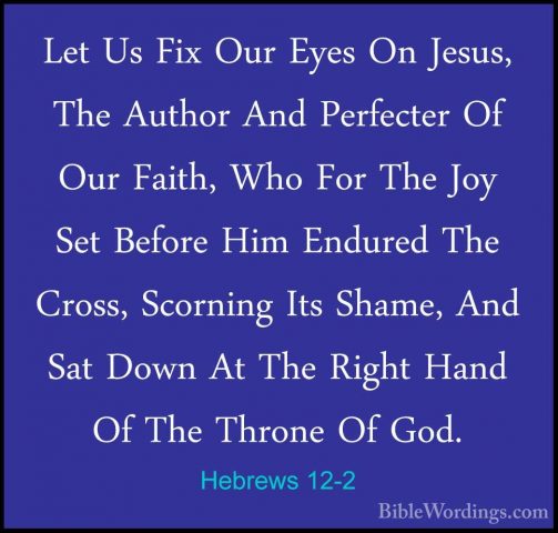 Hebrews 12-2 - Let Us Fix Our Eyes On Jesus, The Author And PerfeLet Us Fix Our Eyes On Jesus, The Author And Perfecter Of Our Faith, Who For The Joy Set Before Him Endured The Cross, Scorning Its Shame, And Sat Down At The Right Hand Of The Throne Of God. 