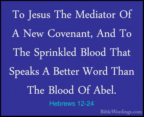 Hebrews 12-24 - To Jesus The Mediator Of A New Covenant, And To TTo Jesus The Mediator Of A New Covenant, And To The Sprinkled Blood That Speaks A Better Word Than The Blood Of Abel. 