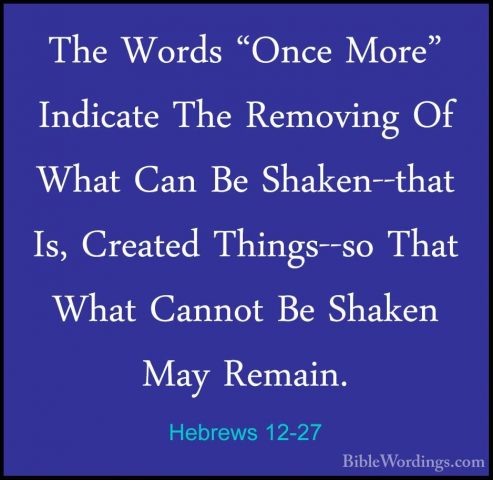Hebrews 12-27 - The Words "Once More" Indicate The Removing Of WhThe Words "Once More" Indicate The Removing Of What Can Be Shaken--that Is, Created Things--so That What Cannot Be Shaken May Remain. 
