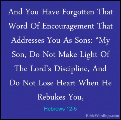Hebrews 12-5 - And You Have Forgotten That Word Of EncouragementAnd You Have Forgotten That Word Of Encouragement That Addresses You As Sons: "My Son, Do Not Make Light Of The Lord's Discipline, And Do Not Lose Heart When He Rebukes You, 