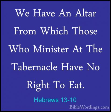 Hebrews 13-10 - We Have An Altar From Which Those Who Minister AtWe Have An Altar From Which Those Who Minister At The Tabernacle Have No Right To Eat. 