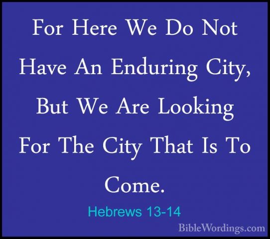 Hebrews 13-14 - For Here We Do Not Have An Enduring City, But WeFor Here We Do Not Have An Enduring City, But We Are Looking For The City That Is To Come. 