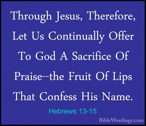 Hebrews 13-15 - Through Jesus, Therefore, Let Us Continually OffeThrough Jesus, Therefore, Let Us Continually Offer To God A Sacrifice Of Praise--the Fruit Of Lips That Confess His Name. 