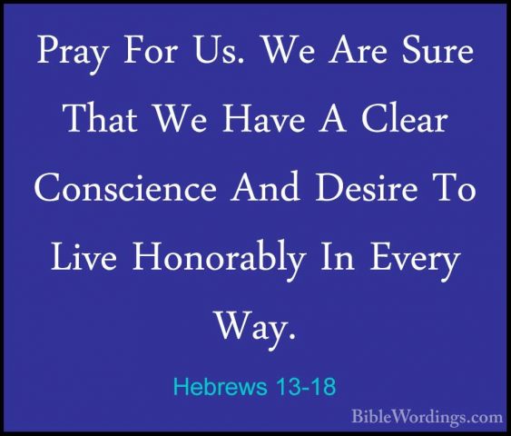 Hebrews 13-18 - Pray For Us. We Are Sure That We Have A Clear ConPray For Us. We Are Sure That We Have A Clear Conscience And Desire To Live Honorably In Every Way. 