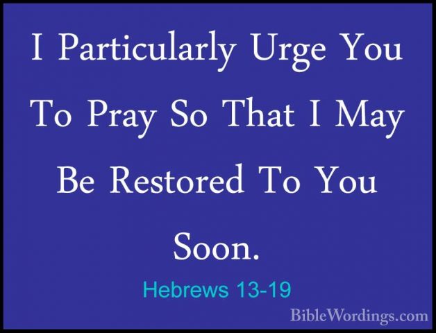 Hebrews 13-19 - I Particularly Urge You To Pray So That I May BeI Particularly Urge You To Pray So That I May Be Restored To You Soon. 