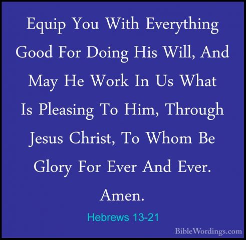 Hebrews 13-21 - Equip You With Everything Good For Doing His WillEquip You With Everything Good For Doing His Will, And May He Work In Us What Is Pleasing To Him, Through Jesus Christ, To Whom Be Glory For Ever And Ever. Amen. 