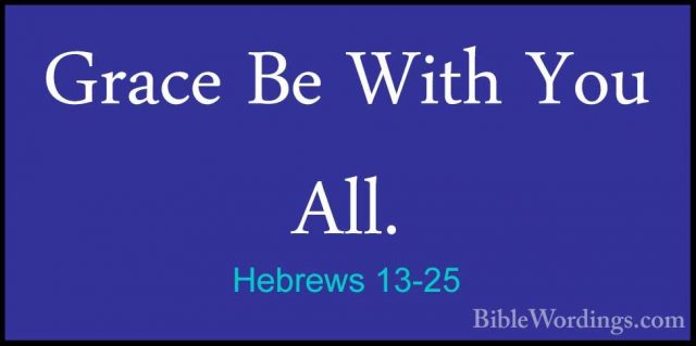 Hebrews 13-25 - Grace Be With You All.Grace Be With You All.