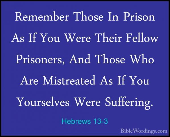 Hebrews 13-3 - Remember Those In Prison As If You Were Their FellRemember Those In Prison As If You Were Their Fellow Prisoners, And Those Who Are Mistreated As If You Yourselves Were Suffering. 