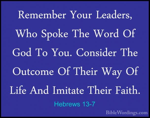 Hebrews 13-7 - Remember Your Leaders, Who Spoke The Word Of God TRemember Your Leaders, Who Spoke The Word Of God To You. Consider The Outcome Of Their Way Of Life And Imitate Their Faith. 
