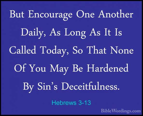 Hebrews 3-13 - But Encourage One Another Daily, As Long As It IsBut Encourage One Another Daily, As Long As It Is Called Today, So That None Of You May Be Hardened By Sin's Deceitfulness. 