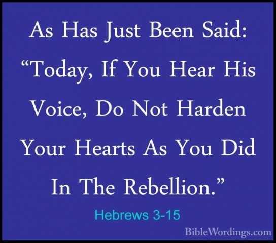 Hebrews 3-15 - As Has Just Been Said: "Today, If You Hear His VoiAs Has Just Been Said: "Today, If You Hear His Voice, Do Not Harden Your Hearts As You Did In The Rebellion." 