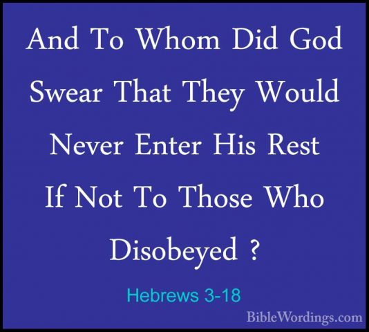 Hebrews 3-18 - And To Whom Did God Swear That They Would Never EnAnd To Whom Did God Swear That They Would Never Enter His Rest If Not To Those Who Disobeyed ? 