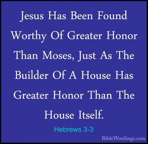 Hebrews 3-3 - Jesus Has Been Found Worthy Of Greater Honor Than MJesus Has Been Found Worthy Of Greater Honor Than Moses, Just As The Builder Of A House Has Greater Honor Than The House Itself. 
