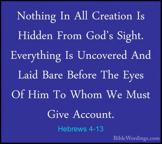Hebrews 4-13 - Nothing In All Creation Is Hidden From God's SightNothing In All Creation Is Hidden From God's Sight. Everything Is Uncovered And Laid Bare Before The Eyes Of Him To Whom We Must Give Account. 