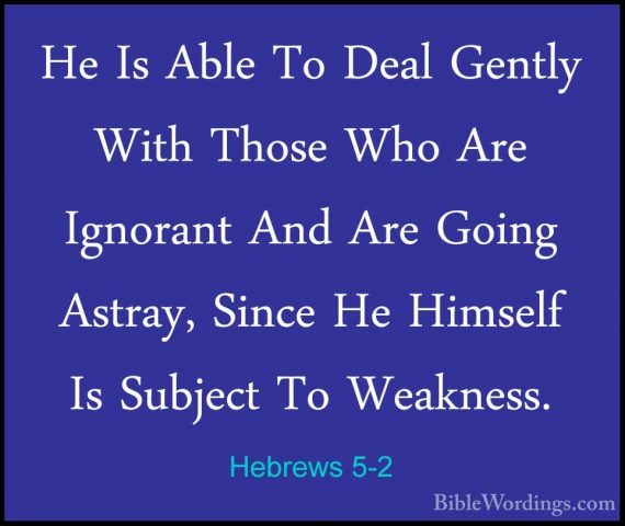 Hebrews 5-2 - He Is Able To Deal Gently With Those Who Are IgnoraHe Is Able To Deal Gently With Those Who Are Ignorant And Are Going Astray, Since He Himself Is Subject To Weakness. 