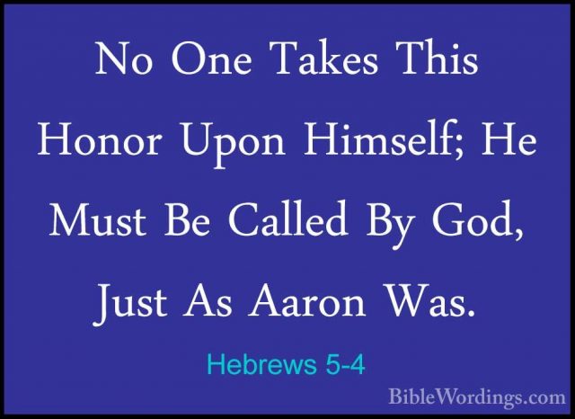 Hebrews 5-4 - No One Takes This Honor Upon Himself; He Must Be CaNo One Takes This Honor Upon Himself; He Must Be Called By God, Just As Aaron Was. 