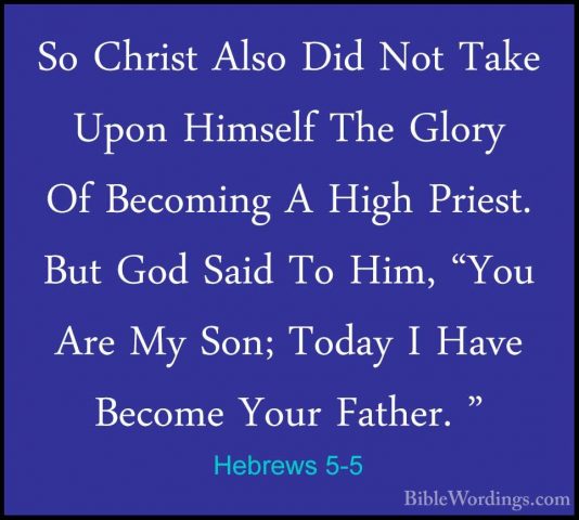 Hebrews 5-5 - So Christ Also Did Not Take Upon Himself The GlorySo Christ Also Did Not Take Upon Himself The Glory Of Becoming A High Priest. But God Said To Him, "You Are My Son; Today I Have Become Your Father. " 