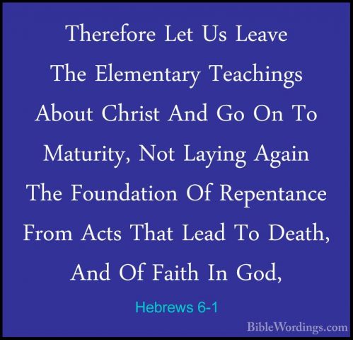 Hebrews 6-1 - Therefore Let Us Leave The Elementary Teachings AboTherefore Let Us Leave The Elementary Teachings About Christ And Go On To Maturity, Not Laying Again The Foundation Of Repentance From Acts That Lead To Death, And Of Faith In God, 