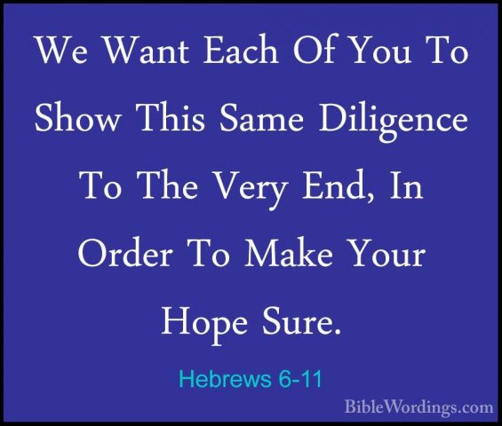 Hebrews 6-11 - We Want Each Of You To Show This Same Diligence ToWe Want Each Of You To Show This Same Diligence To The Very End, In Order To Make Your Hope Sure. 